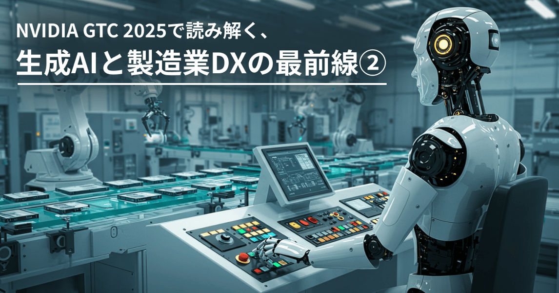 NVIDIA GTC 2025で読み解く、生成AIと製造業DXの最前線②