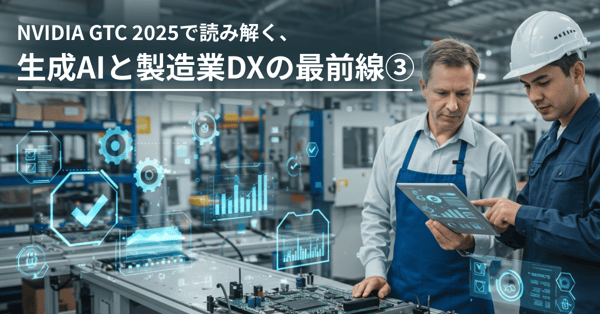 NVIDIA GTC 2025で読み解く、生成AIと製造業DXの最前線③