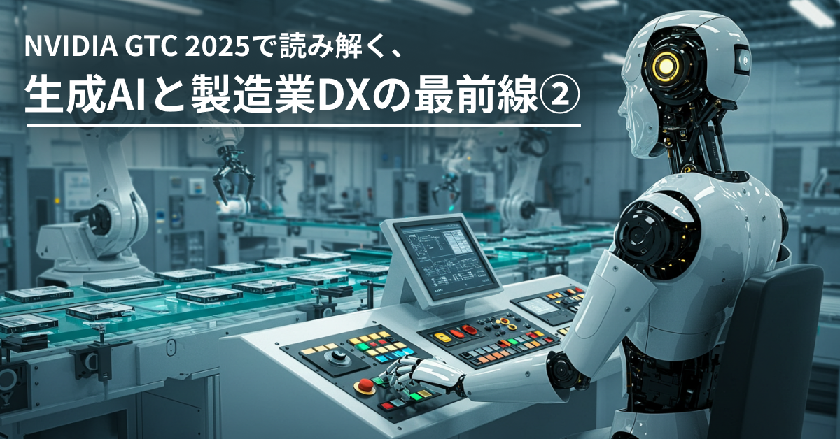 NVIDIA GTC 2025で読み解く、生成AIと製造業DXの最前線②