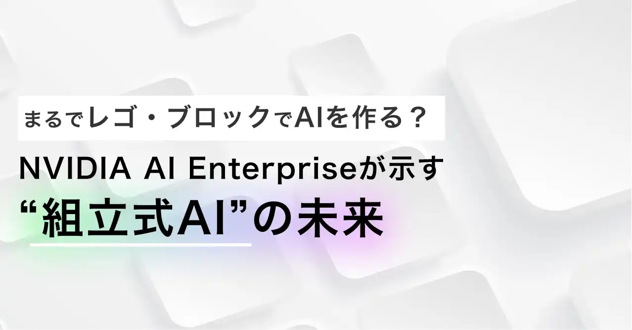レゴブロックのように AI を組み立てる世界へ──NVIDIA AI Enterprise を非エンジニアに伝える